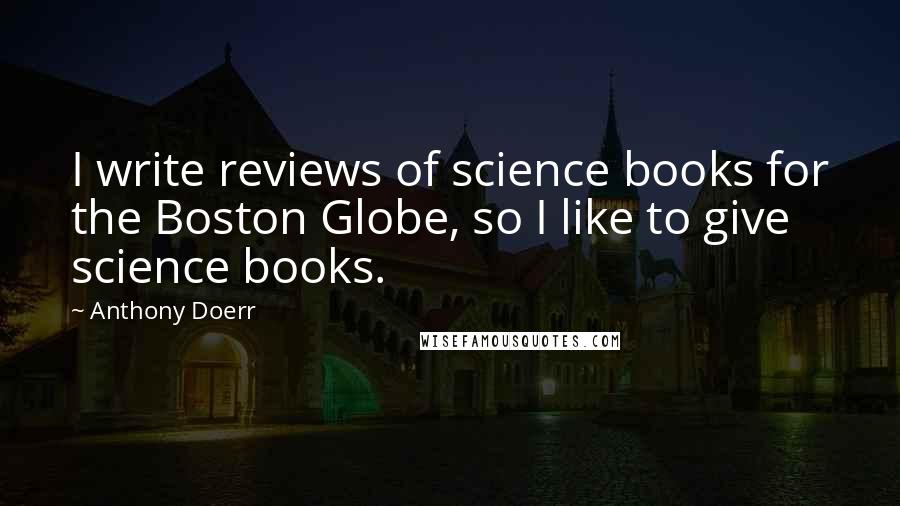 Anthony Doerr Quotes: I write reviews of science books for the Boston Globe, so I like to give science books.