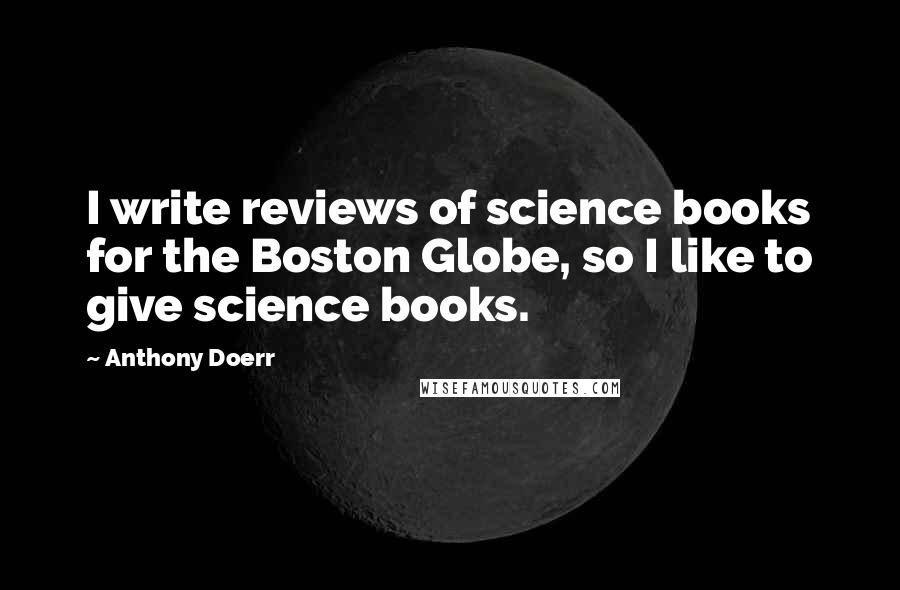 Anthony Doerr Quotes: I write reviews of science books for the Boston Globe, so I like to give science books.