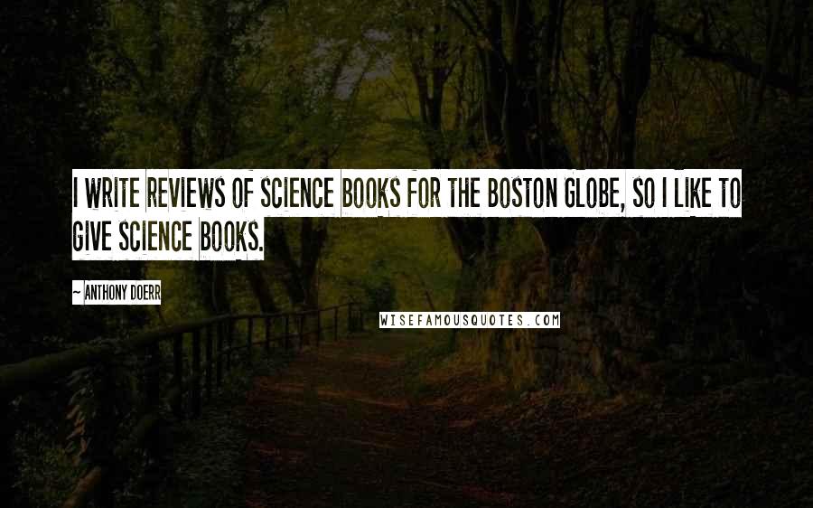 Anthony Doerr Quotes: I write reviews of science books for the Boston Globe, so I like to give science books.