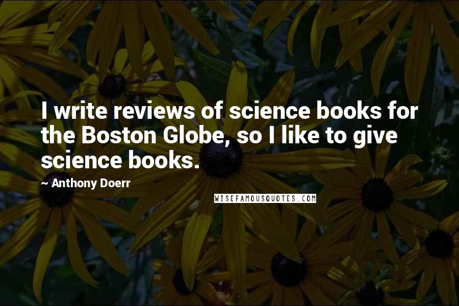 Anthony Doerr Quotes: I write reviews of science books for the Boston Globe, so I like to give science books.