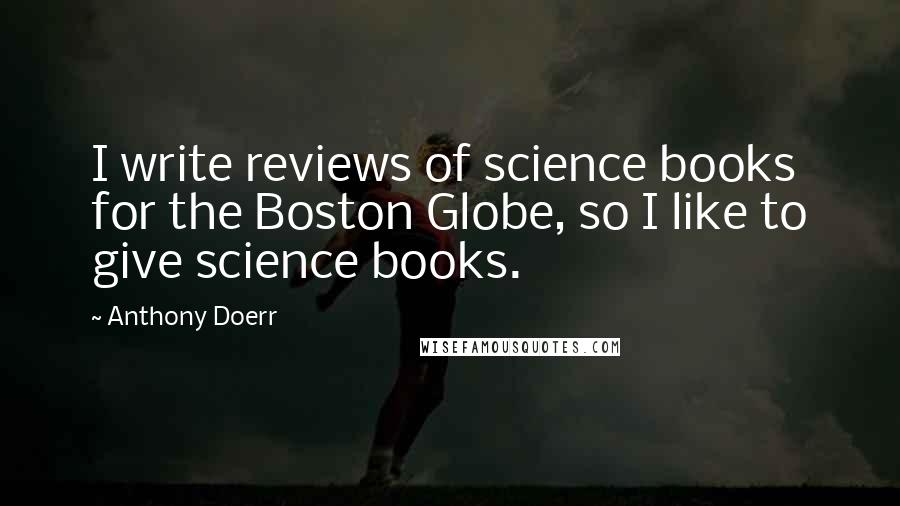 Anthony Doerr Quotes: I write reviews of science books for the Boston Globe, so I like to give science books.