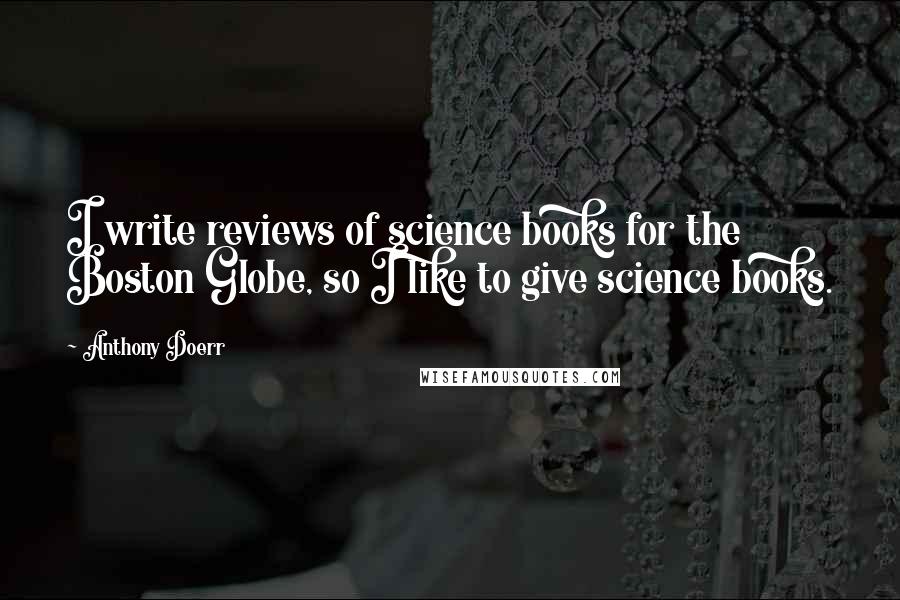 Anthony Doerr Quotes: I write reviews of science books for the Boston Globe, so I like to give science books.