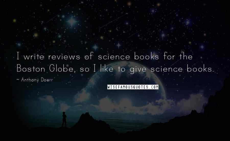 Anthony Doerr Quotes: I write reviews of science books for the Boston Globe, so I like to give science books.