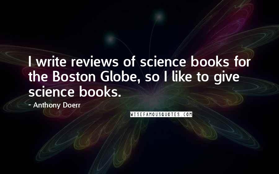 Anthony Doerr Quotes: I write reviews of science books for the Boston Globe, so I like to give science books.