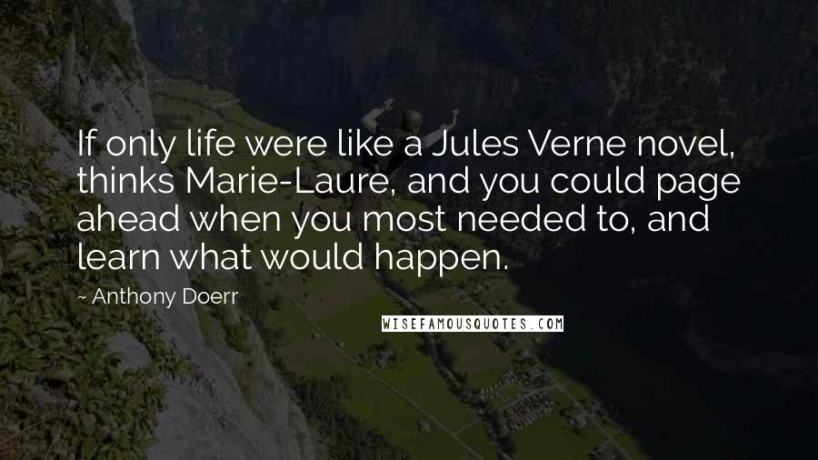 Anthony Doerr Quotes: If only life were like a Jules Verne novel, thinks Marie-Laure, and you could page ahead when you most needed to, and learn what would happen.