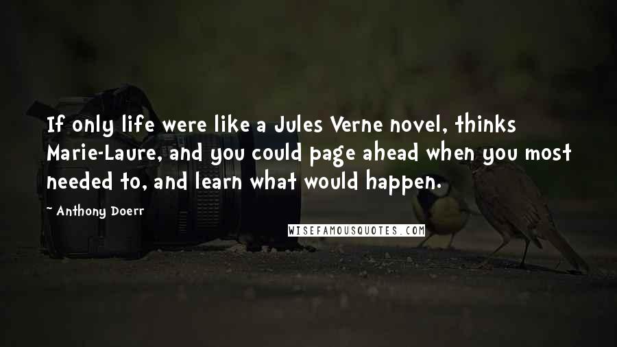 Anthony Doerr Quotes: If only life were like a Jules Verne novel, thinks Marie-Laure, and you could page ahead when you most needed to, and learn what would happen.