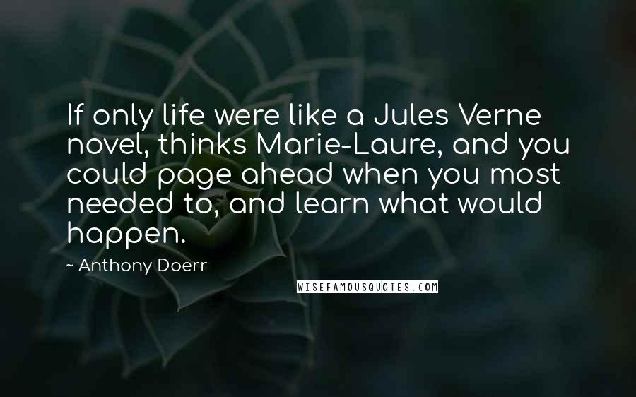 Anthony Doerr Quotes: If only life were like a Jules Verne novel, thinks Marie-Laure, and you could page ahead when you most needed to, and learn what would happen.