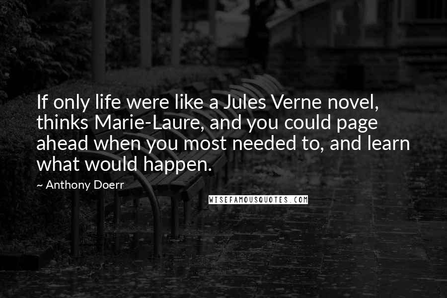 Anthony Doerr Quotes: If only life were like a Jules Verne novel, thinks Marie-Laure, and you could page ahead when you most needed to, and learn what would happen.