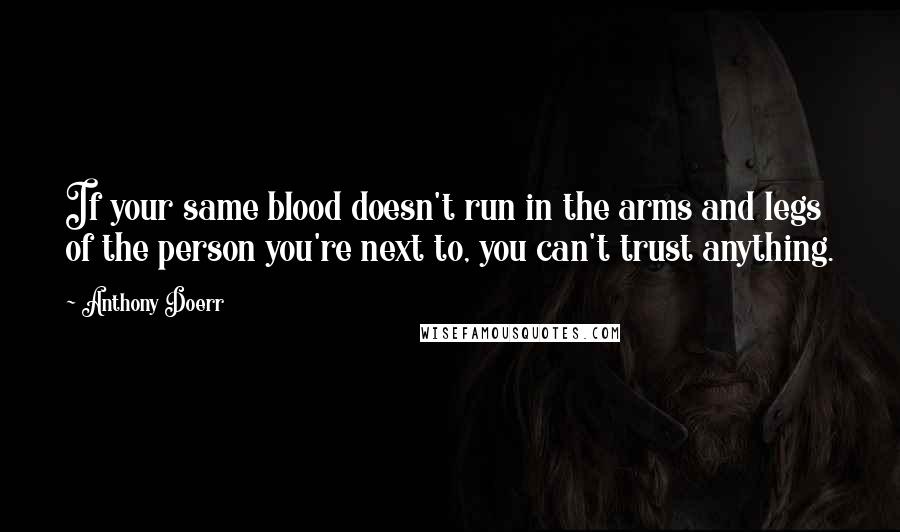 Anthony Doerr Quotes: If your same blood doesn't run in the arms and legs of the person you're next to, you can't trust anything.