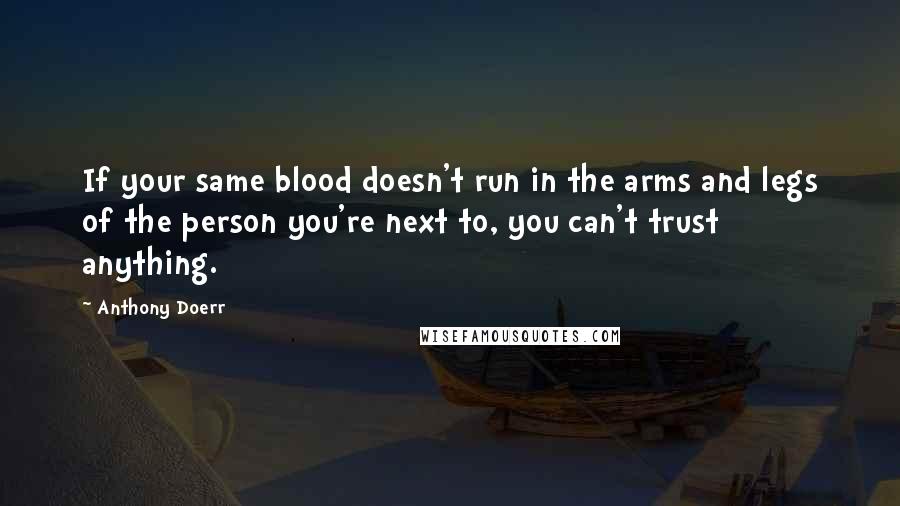 Anthony Doerr Quotes: If your same blood doesn't run in the arms and legs of the person you're next to, you can't trust anything.