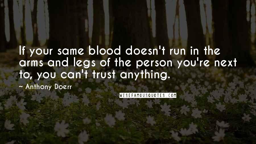 Anthony Doerr Quotes: If your same blood doesn't run in the arms and legs of the person you're next to, you can't trust anything.