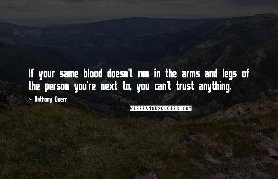 Anthony Doerr Quotes: If your same blood doesn't run in the arms and legs of the person you're next to, you can't trust anything.