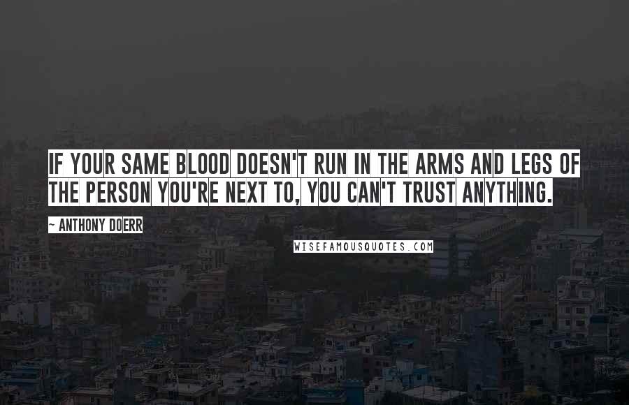 Anthony Doerr Quotes: If your same blood doesn't run in the arms and legs of the person you're next to, you can't trust anything.