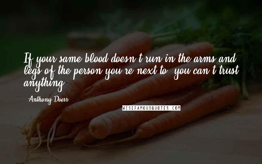 Anthony Doerr Quotes: If your same blood doesn't run in the arms and legs of the person you're next to, you can't trust anything.