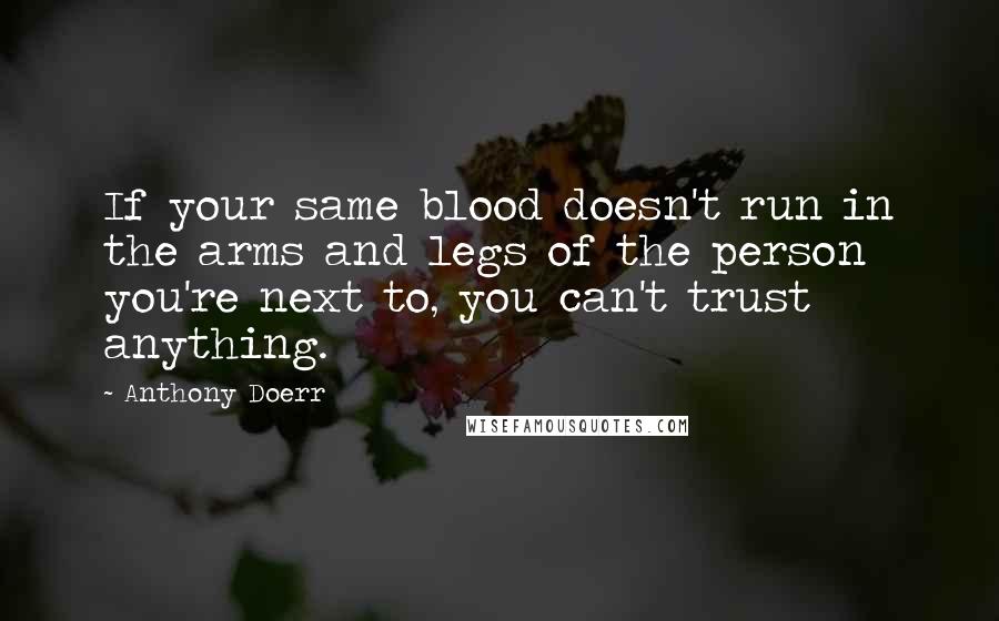 Anthony Doerr Quotes: If your same blood doesn't run in the arms and legs of the person you're next to, you can't trust anything.