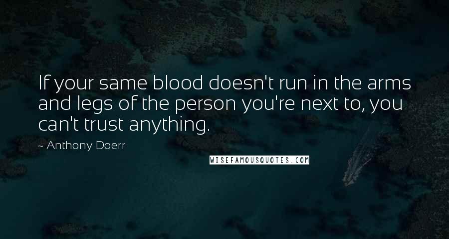 Anthony Doerr Quotes: If your same blood doesn't run in the arms and legs of the person you're next to, you can't trust anything.