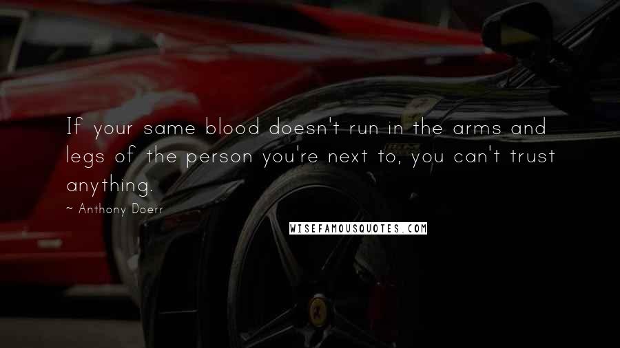 Anthony Doerr Quotes: If your same blood doesn't run in the arms and legs of the person you're next to, you can't trust anything.