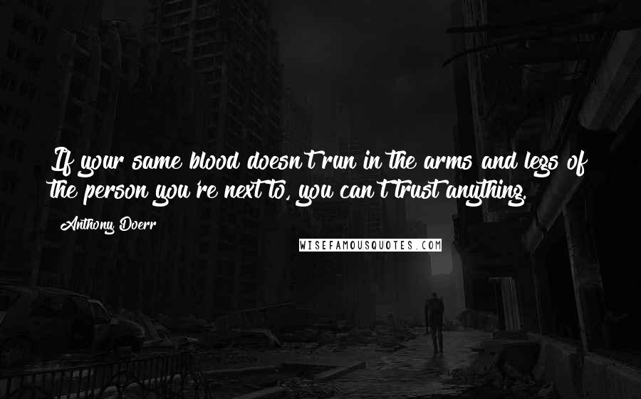 Anthony Doerr Quotes: If your same blood doesn't run in the arms and legs of the person you're next to, you can't trust anything.