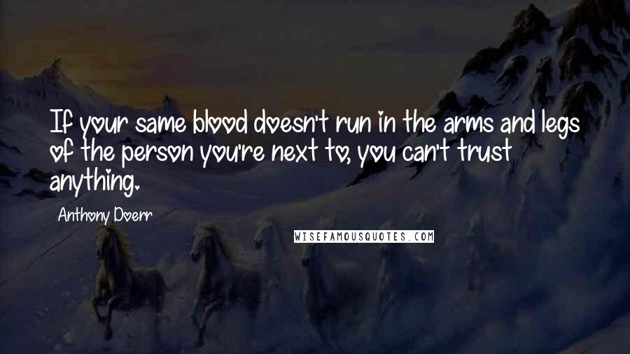 Anthony Doerr Quotes: If your same blood doesn't run in the arms and legs of the person you're next to, you can't trust anything.