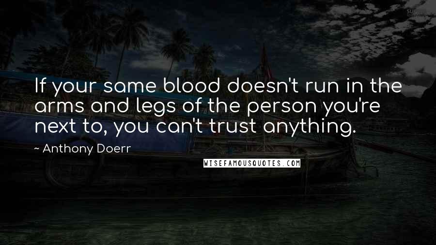 Anthony Doerr Quotes: If your same blood doesn't run in the arms and legs of the person you're next to, you can't trust anything.