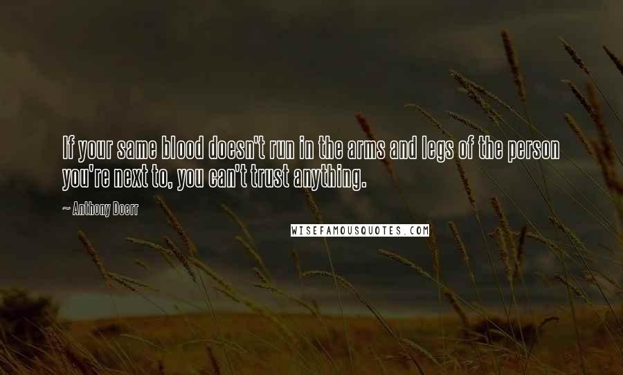 Anthony Doerr Quotes: If your same blood doesn't run in the arms and legs of the person you're next to, you can't trust anything.