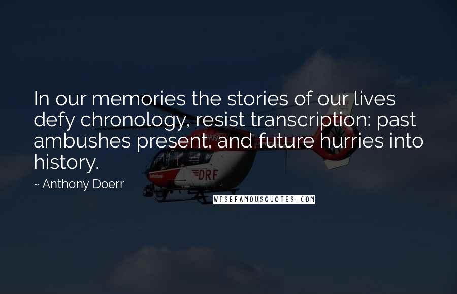 Anthony Doerr Quotes: In our memories the stories of our lives defy chronology, resist transcription: past ambushes present, and future hurries into history.