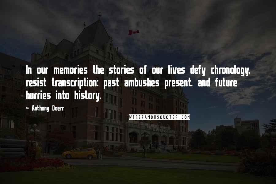 Anthony Doerr Quotes: In our memories the stories of our lives defy chronology, resist transcription: past ambushes present, and future hurries into history.