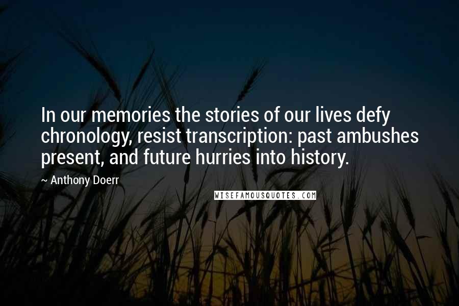 Anthony Doerr Quotes: In our memories the stories of our lives defy chronology, resist transcription: past ambushes present, and future hurries into history.