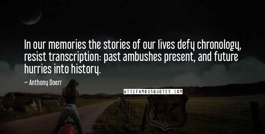 Anthony Doerr Quotes: In our memories the stories of our lives defy chronology, resist transcription: past ambushes present, and future hurries into history.