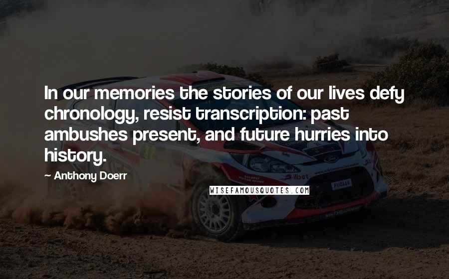 Anthony Doerr Quotes: In our memories the stories of our lives defy chronology, resist transcription: past ambushes present, and future hurries into history.