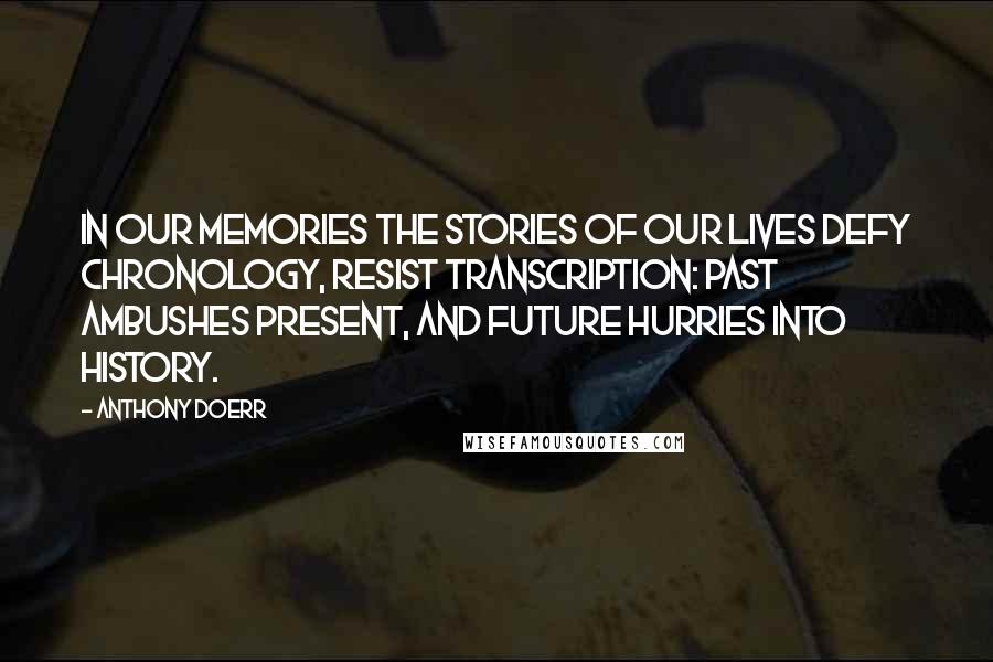 Anthony Doerr Quotes: In our memories the stories of our lives defy chronology, resist transcription: past ambushes present, and future hurries into history.