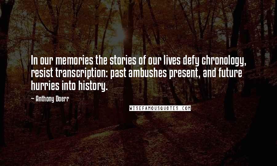 Anthony Doerr Quotes: In our memories the stories of our lives defy chronology, resist transcription: past ambushes present, and future hurries into history.