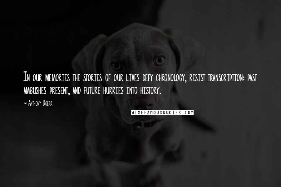 Anthony Doerr Quotes: In our memories the stories of our lives defy chronology, resist transcription: past ambushes present, and future hurries into history.