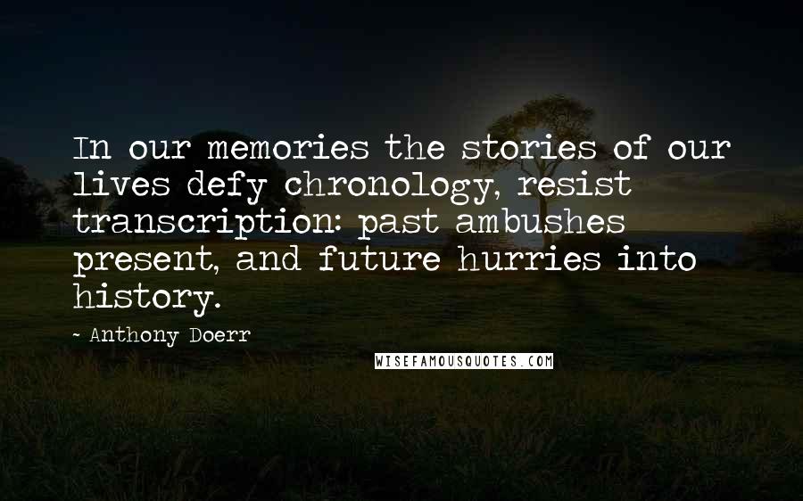 Anthony Doerr Quotes: In our memories the stories of our lives defy chronology, resist transcription: past ambushes present, and future hurries into history.