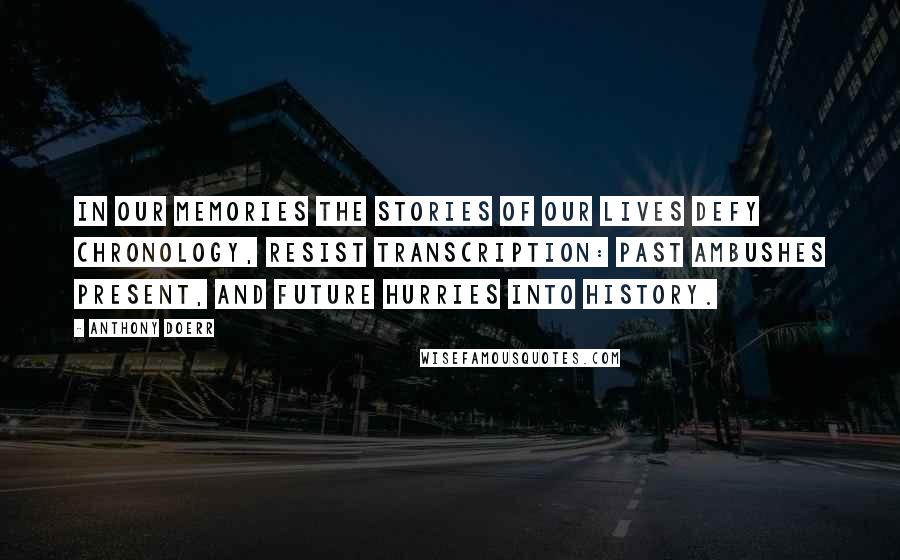 Anthony Doerr Quotes: In our memories the stories of our lives defy chronology, resist transcription: past ambushes present, and future hurries into history.