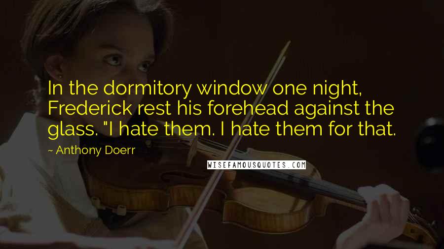 Anthony Doerr Quotes: In the dormitory window one night, Frederick rest his forehead against the glass. "I hate them. I hate them for that.