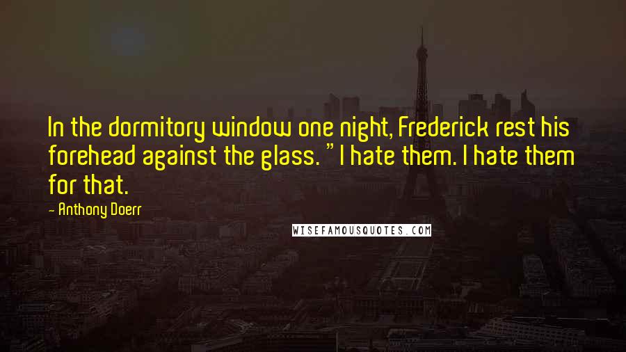 Anthony Doerr Quotes: In the dormitory window one night, Frederick rest his forehead against the glass. "I hate them. I hate them for that.