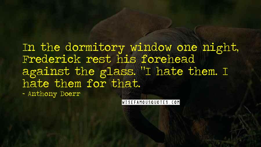 Anthony Doerr Quotes: In the dormitory window one night, Frederick rest his forehead against the glass. "I hate them. I hate them for that.