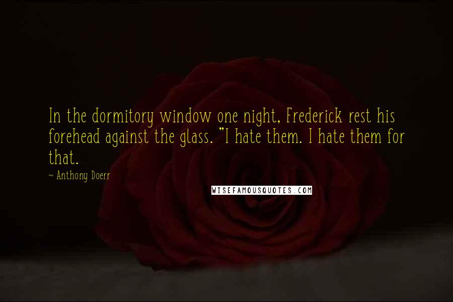 Anthony Doerr Quotes: In the dormitory window one night, Frederick rest his forehead against the glass. "I hate them. I hate them for that.