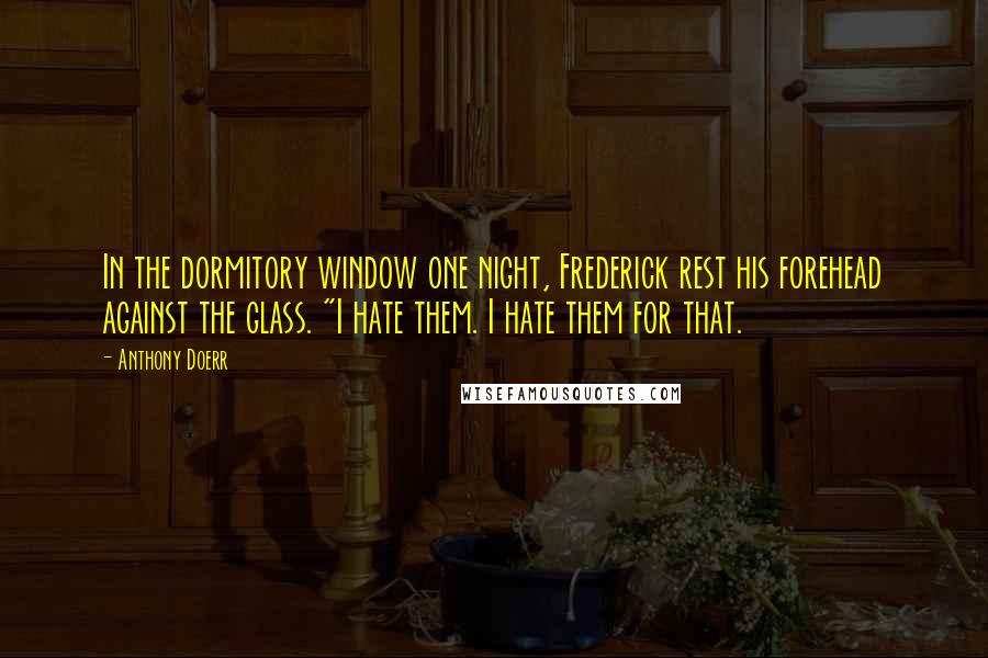 Anthony Doerr Quotes: In the dormitory window one night, Frederick rest his forehead against the glass. "I hate them. I hate them for that.