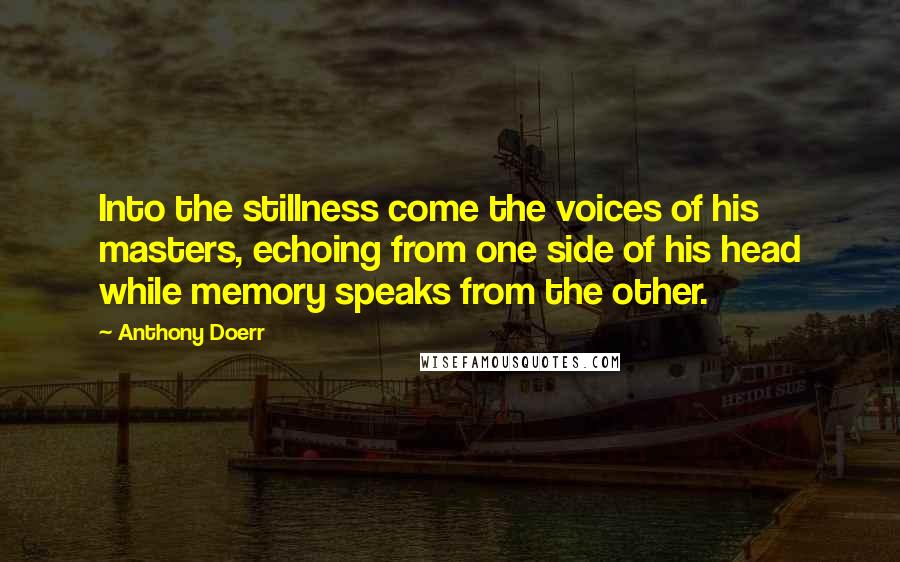 Anthony Doerr Quotes: Into the stillness come the voices of his masters, echoing from one side of his head while memory speaks from the other.
