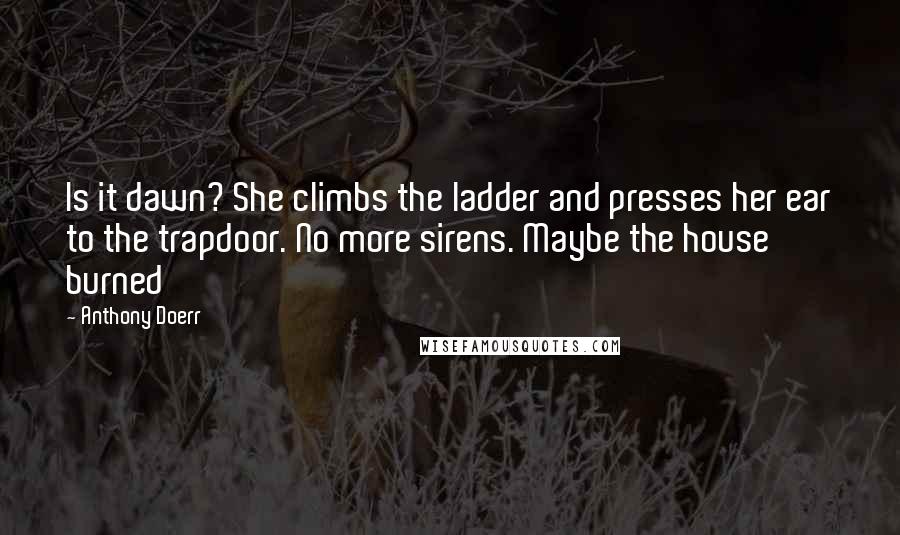 Anthony Doerr Quotes: Is it dawn? She climbs the ladder and presses her ear to the trapdoor. No more sirens. Maybe the house burned