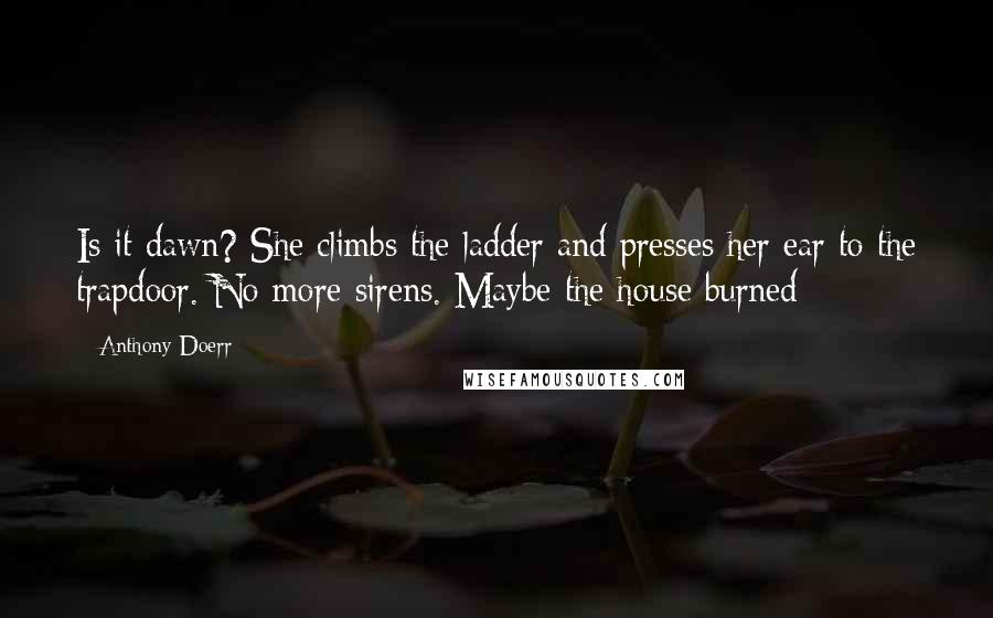 Anthony Doerr Quotes: Is it dawn? She climbs the ladder and presses her ear to the trapdoor. No more sirens. Maybe the house burned