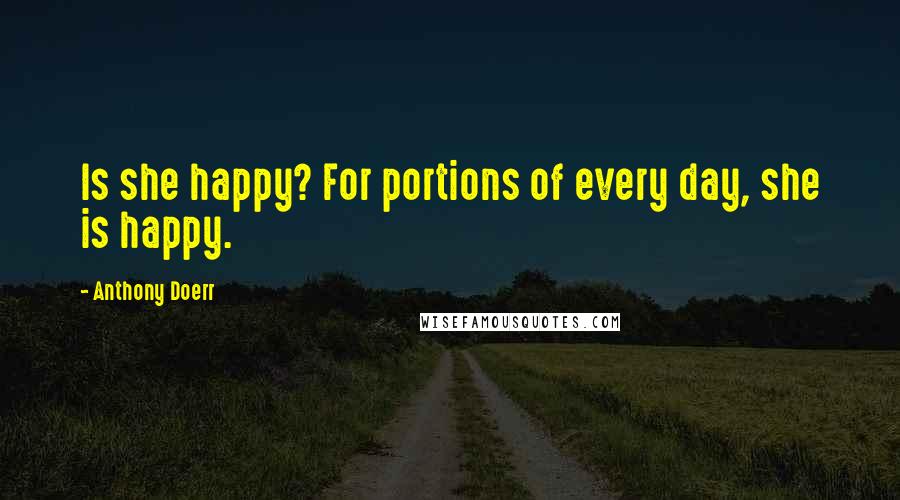 Anthony Doerr Quotes: Is she happy? For portions of every day, she is happy.