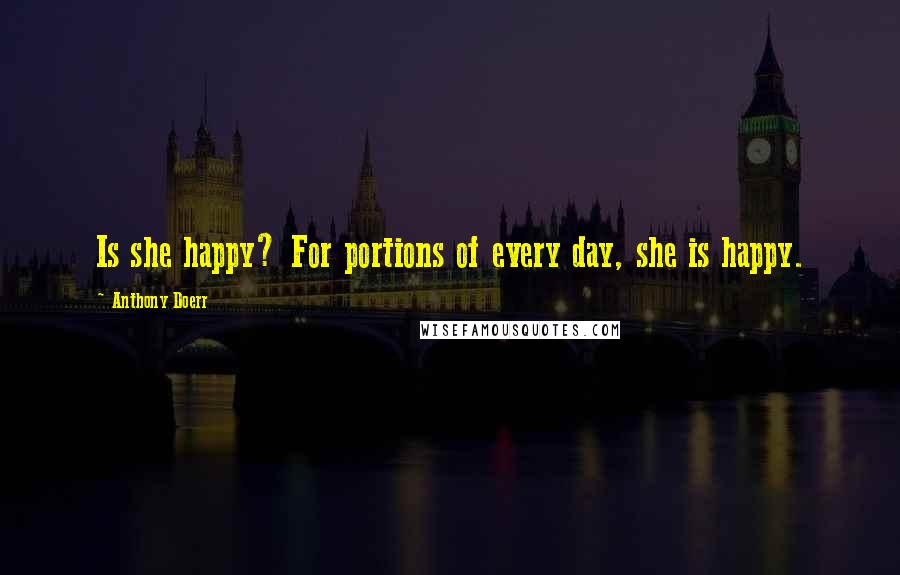 Anthony Doerr Quotes: Is she happy? For portions of every day, she is happy.