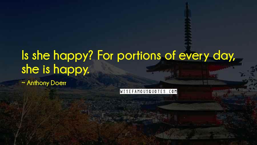 Anthony Doerr Quotes: Is she happy? For portions of every day, she is happy.