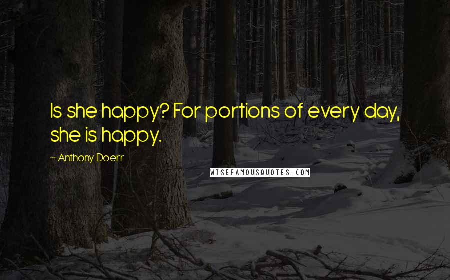 Anthony Doerr Quotes: Is she happy? For portions of every day, she is happy.