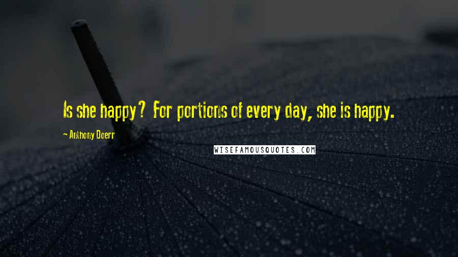 Anthony Doerr Quotes: Is she happy? For portions of every day, she is happy.