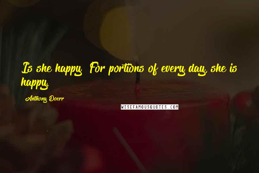 Anthony Doerr Quotes: Is she happy? For portions of every day, she is happy.