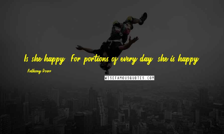 Anthony Doerr Quotes: Is she happy? For portions of every day, she is happy.